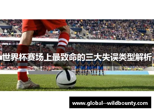 世界杯赛场上最致命的三大失误类型解析