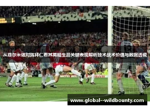 从菲尔米诺对阵拜仁看其英超生涯关键表现解析技术战术价值与数据透视