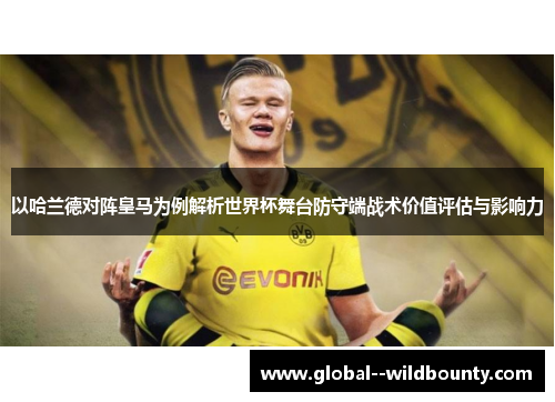 以哈兰德对阵皇马为例解析世界杯舞台防守端战术价值评估与影响力