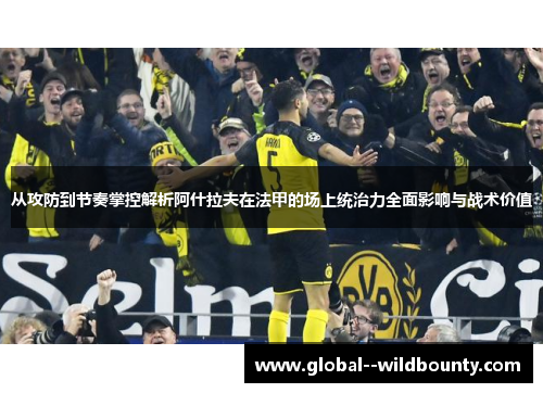 从攻防到节奏掌控解析阿什拉夫在法甲的场上统治力全面影响与战术价值