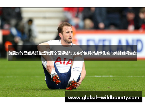 凯恩对阵曼联英超临场发挥全面评估与比赛价值解析战术影响与关键瞬间复盘 凯恩对阵曼联英超临场发挥全面评估与比赛价值解析战术影响与关键瞬间复盘