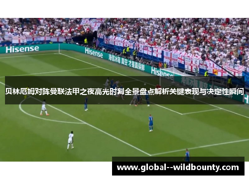 贝林厄姆对阵曼联法甲之夜高光时刻全景盘点解析关键表现与决定性瞬间 贝林厄姆对阵曼联法甲之夜高光时刻全景盘点解析关键表现与决定性瞬间