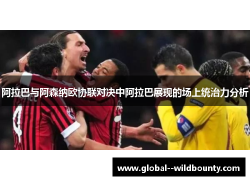 阿拉巴与阿森纳欧协联对决中阿拉巴展现的场上统治力分析 阿拉巴与阿森纳欧协联对决中阿拉巴展现的场上统治力分析