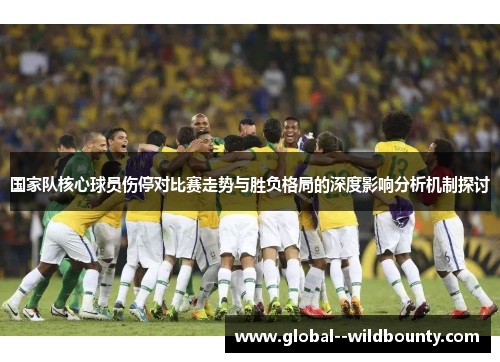 国家队核心球员伤停对比赛走势与胜负格局的深度影响分析机制探讨 国家队核心球员伤停对比赛走势与胜负格局的深度影响分析机制探讨