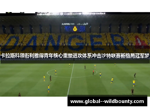 卡拉斯科领衔利雅得青年核心重塑进攻体系冲击沙特联赛新格局冠军梦 卡拉斯科领衔利雅得青年核心重塑进攻体系冲击沙特联赛新格局冠军梦