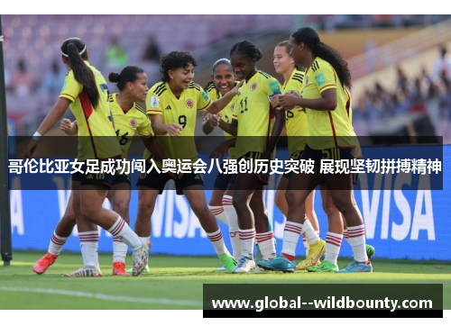 哥伦比亚女足成功闯入奥运会八强创历史突破 展现坚韧拼搏精神 哥伦比亚女足成功闯入奥运会八强创历史突破 展现坚韧拼搏精神