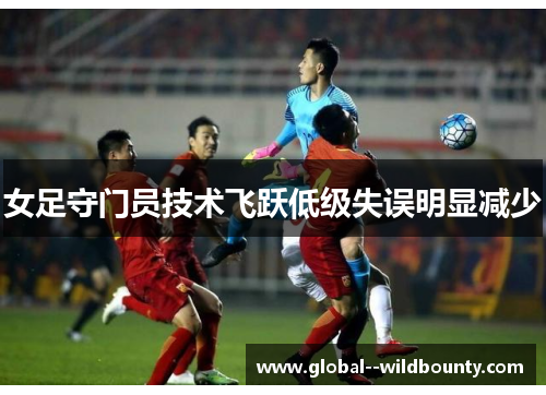 女足守门员技术飞跃低级失误明显减少