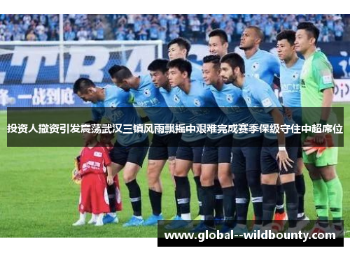 投资人撤资引发震荡武汉三镇风雨飘摇中艰难完成赛季保级守住中超席位 投资人撤资引发震荡武汉三镇风雨飘摇中艰难完成赛季保级守住中超席位