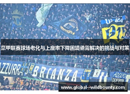 意甲联赛球场老化与上座率下降困境亟需解决的挑战与对策 意甲联赛球场老化与上座率下降困境亟需解决的挑战与对策