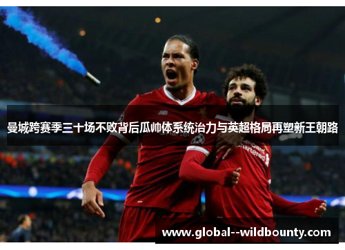 曼城跨赛季三十场不败背后瓜帅体系统治力与英超格局再塑新王朝路 曼城跨赛季三十场不败背后瓜帅体系统治力与英超格局再塑新王朝路