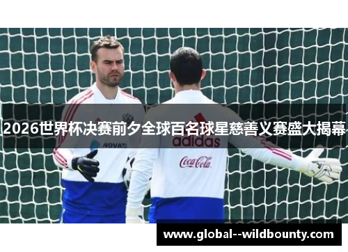 2026世界杯决赛前夕全球百名球星慈善义赛盛大揭幕 2026世界杯决赛前夕全球百名球星慈善义赛盛大揭幕